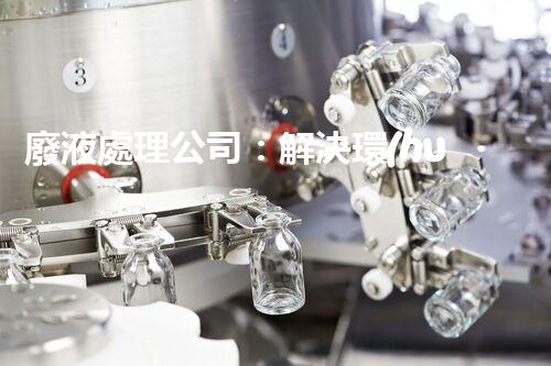 廢液處理公司：解決環(huán)境隱患，守護(hù)清新生活！